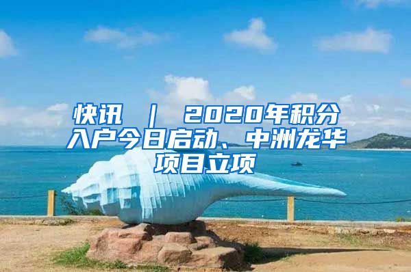 快讯 ｜ 2020年积分入户今日启动、中洲龙华项目立项