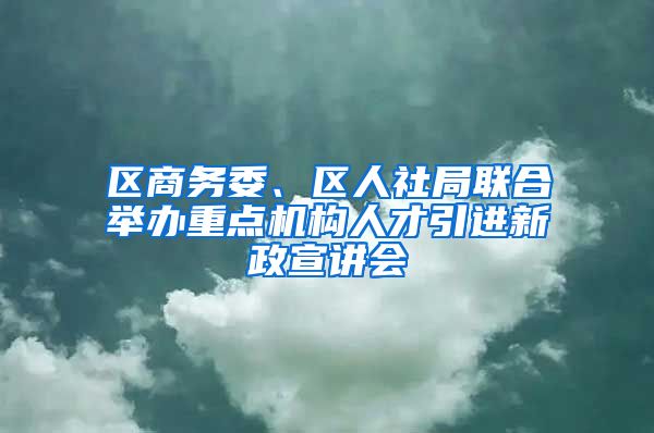 区商务委、区人社局联合举办重点机构人才引进新政宣讲会