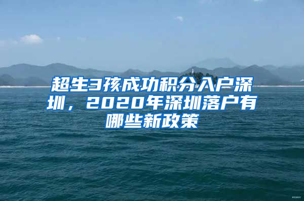 超生3孩成功积分入户深圳，2020年深圳落户有哪些新政策