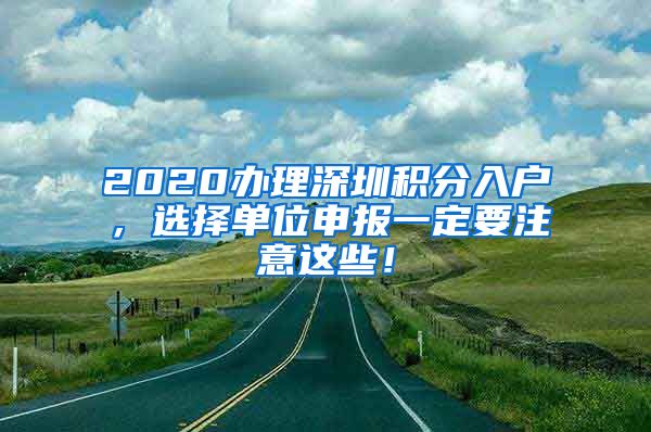 2020办理深圳积分入户，选择单位申报一定要注意这些！