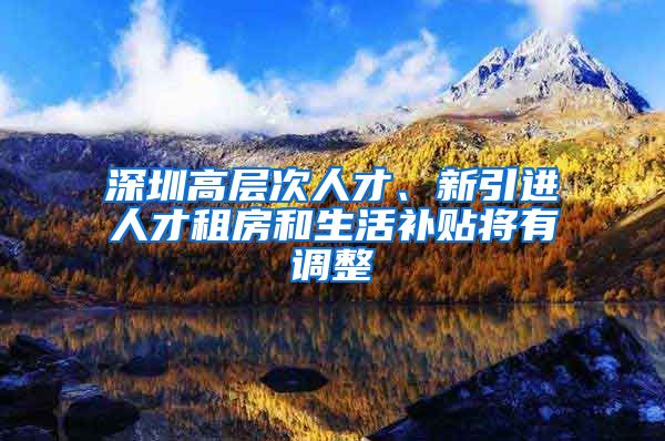 深圳高层次人才、新引进人才租房和生活补贴将有调整