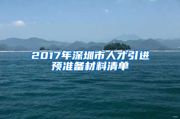 2017年深圳市人才引进预准备材料清单