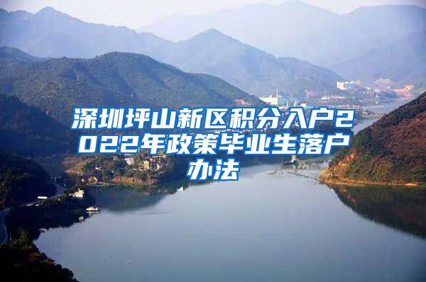 深圳坪山新区积分入户2022年政策毕业生落户办法