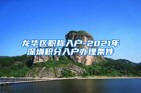 龙华区职称入户-2021年深圳积分入户办理条件