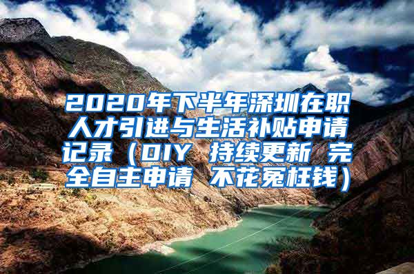 2020年下半年深圳在职人才引进与生活补贴申请记录（DIY 持续更新 完全自主申请 不花冤枉钱）