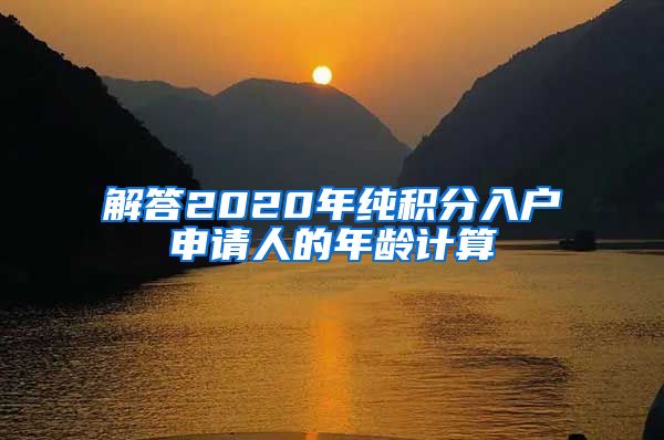 解答2020年纯积分入户申请人的年龄计算