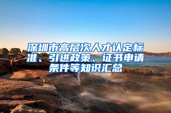 深圳市高层次人才认定标准、引进政策、证书申请条件等知识汇总