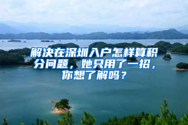 解决在深圳入户怎样算积分问题，她只用了一招，你想了解吗？