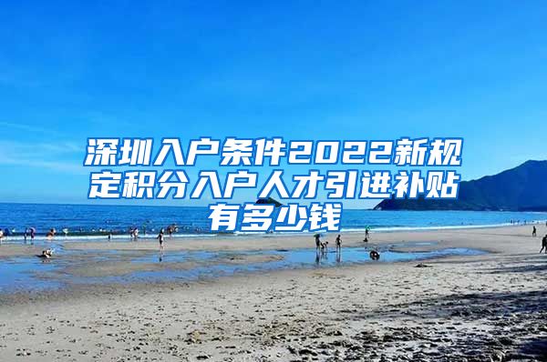 深圳入户条件2022新规定积分入户人才引进补贴有多少钱