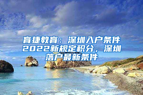 育捷教育：深圳入户条件2022新规定积分，深圳落户最新条件