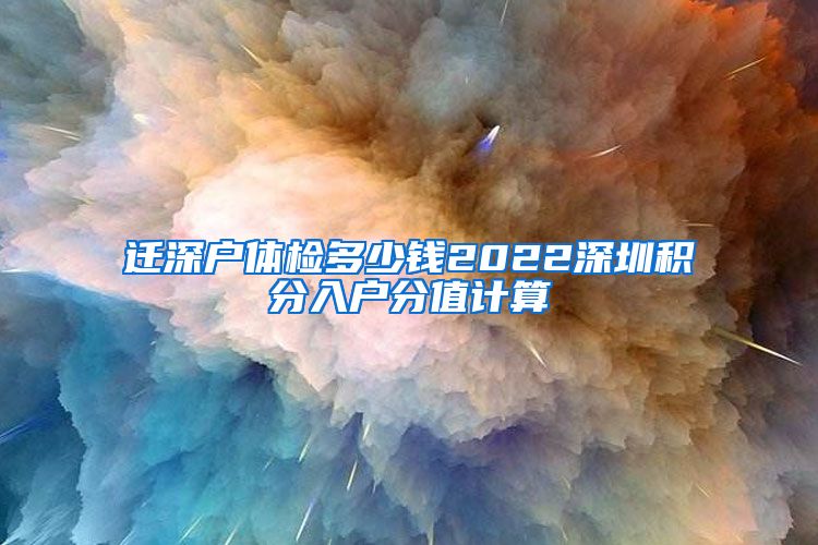 迁深户体检多少钱2022深圳积分入户分值计算