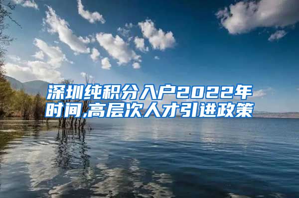 深圳纯积分入户2022年时间,高层次人才引进政策