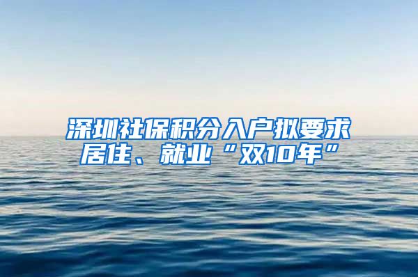 深圳社保积分入户拟要求居住、就业“双10年”