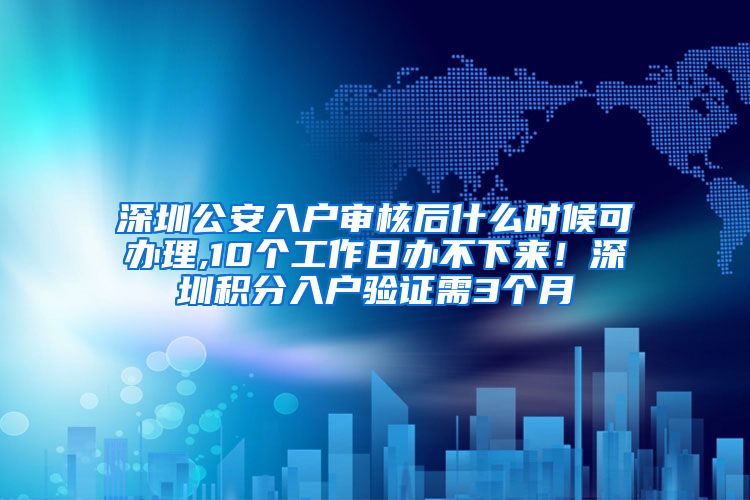 深圳公安入户审核后什么时候可办理,10个工作日办不下来！深圳积分入户验证需3个月