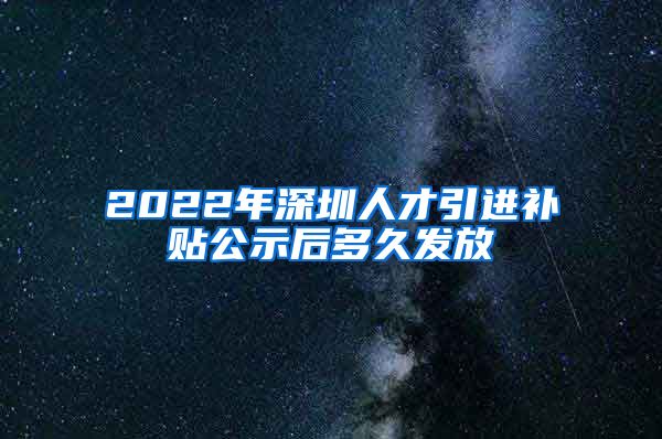 2022年深圳人才引进补贴公示后多久发放