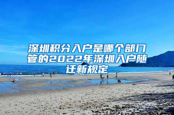 深圳积分入户是哪个部门管的2022年深圳入户随迁新规定