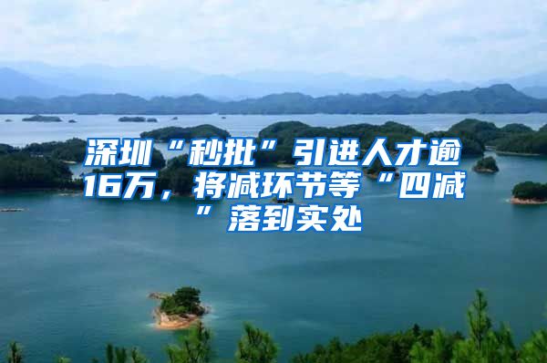 深圳“秒批”引进人才逾16万，将减环节等“四减”落到实处