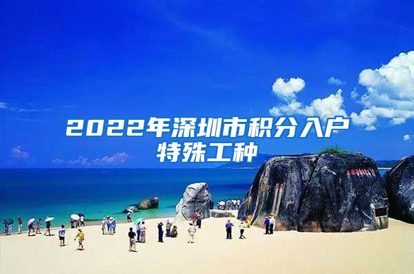 2022年深圳市积分入户特殊工种