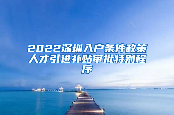 2022深圳入户条件政策人才引进补贴审批特别程序