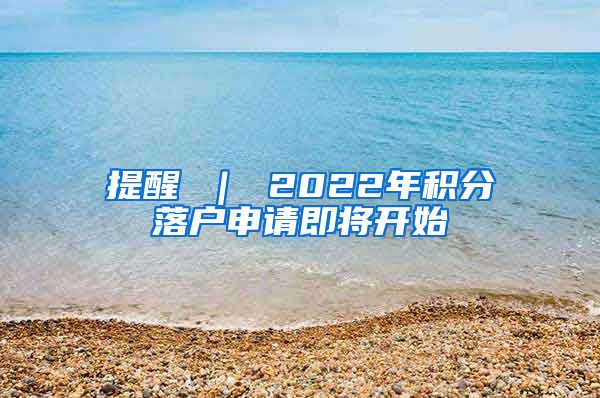 提醒 ｜ 2022年积分落户申请即将开始