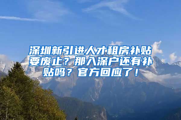 深圳新引进人才租房补贴要废止？那入深户还有补贴吗？官方回应了！