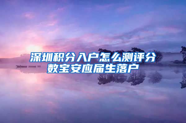 深圳积分入户怎么测评分数宝安应届生落户