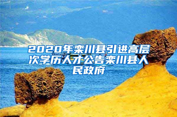 2020年栾川县引进高层次学历人才公告栾川县人民政府