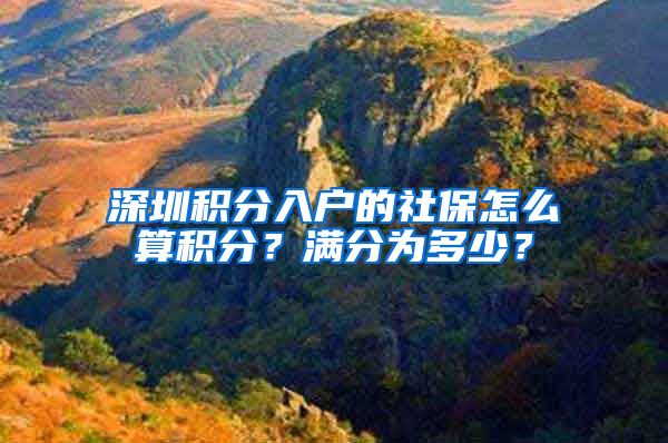 深圳积分入户的社保怎么算积分？满分为多少？