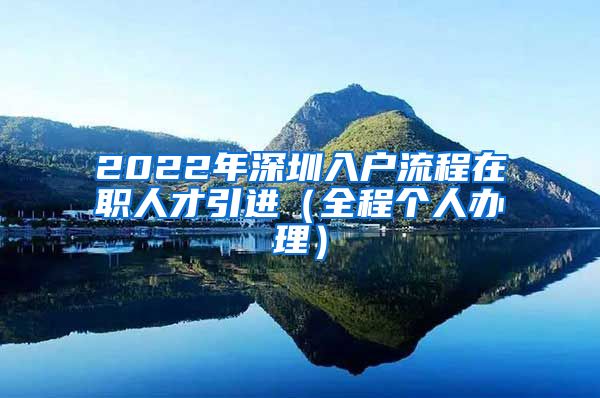 2022年深圳入户流程在职人才引进（全程个人办理）