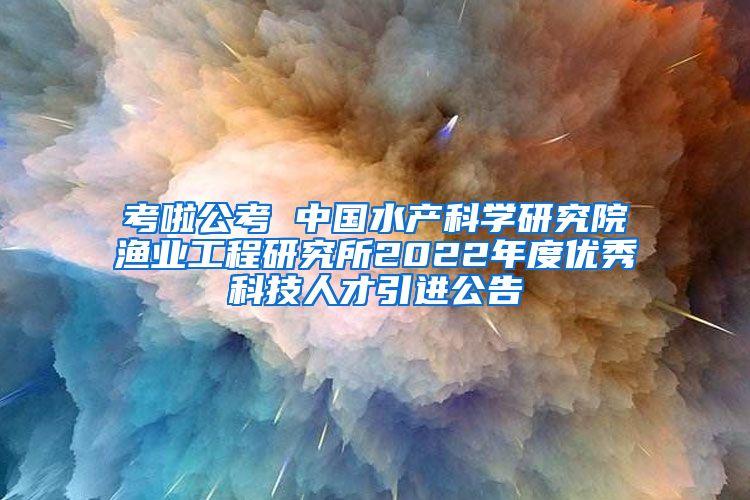 考啦公考 中国水产科学研究院渔业工程研究所2022年度优秀科技人才引进公告