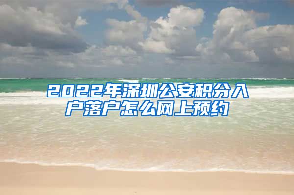 2022年深圳公安积分入户落户怎么网上预约