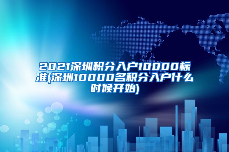 2021深圳积分入户10000标准(深圳10000名积分入户什么时候开始)