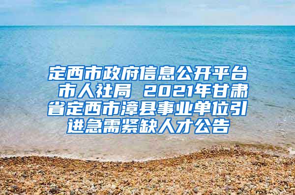 定西市政府信息公开平台 市人社局 2021年甘肃省定西市漳县事业单位引进急需紧缺人才公告