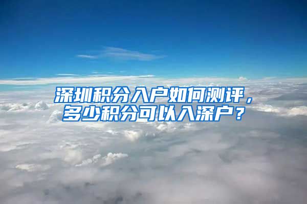 深圳积分入户如何测评，多少积分可以入深户？