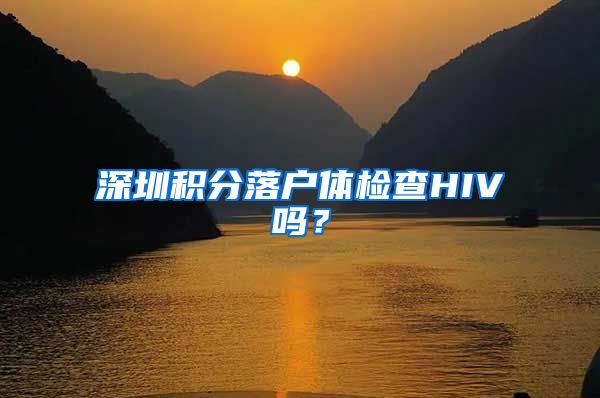 深圳积分落户体检查HIV吗？