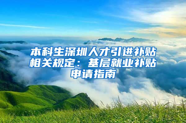 本科生深圳人才引进补贴相关规定：基层就业补贴申请指南