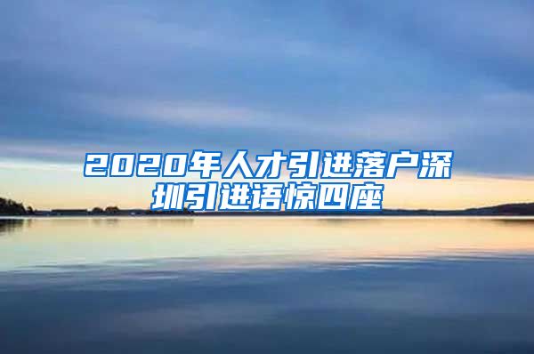 2020年人才引进落户深圳引进语惊四座