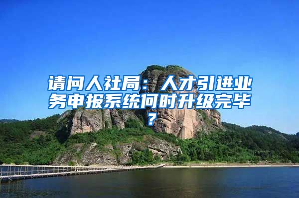 请问人社局：人才引进业务申报系统何时升级完毕？