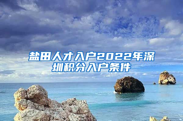 盐田人才入户2022年深圳积分入户条件