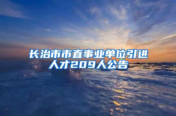 长治市市直事业单位引进人才209人公告