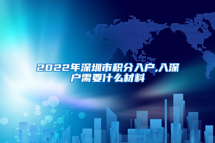 2022年深圳市积分入户,入深户需要什么材料