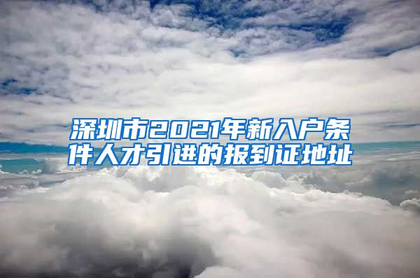 深圳市2021年新入户条件人才引进的报到证地址