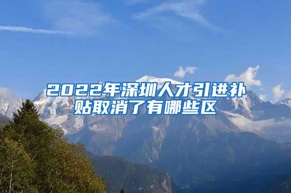 2022年深圳人才引进补贴取消了有哪些区