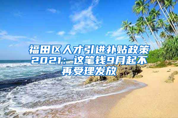 福田区人才引进补贴政策2021：这笔钱9月起不再受理发放