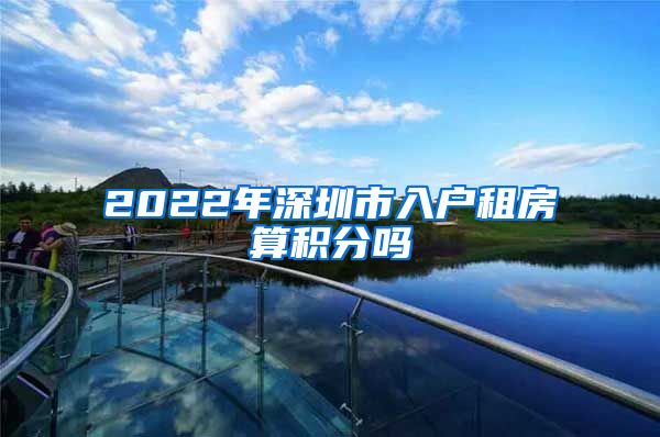 2022年深圳市入户租房算积分吗