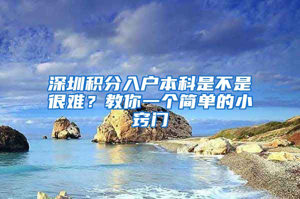 深圳积分入户本科是不是很难？教你一个简单的小窍门