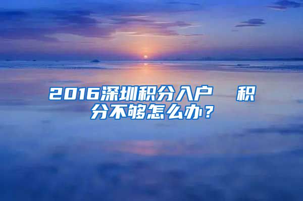 2016深圳积分入户  积分不够怎么办？