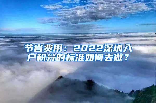 节省费用：2022深圳入户积分的标准如何去做？