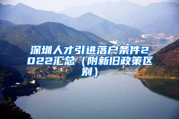 深圳人才引进落户条件2022汇总（附新旧政策区别）