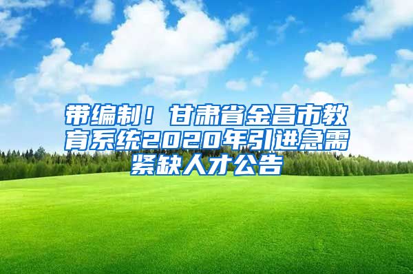 带编制！甘肃省金昌市教育系统2020年引进急需紧缺人才公告